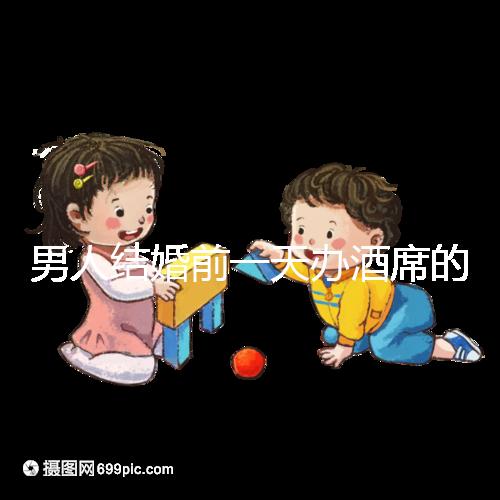 男人結婚前一天辦酒席的名字是什么？不同地區差異很大