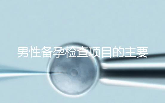 男性備孕檢查項目的主要內容是什么？
