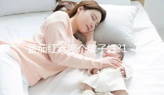 番茄紅素哪個牌子好?10款不同品牌價格與優(yōu)勢分析