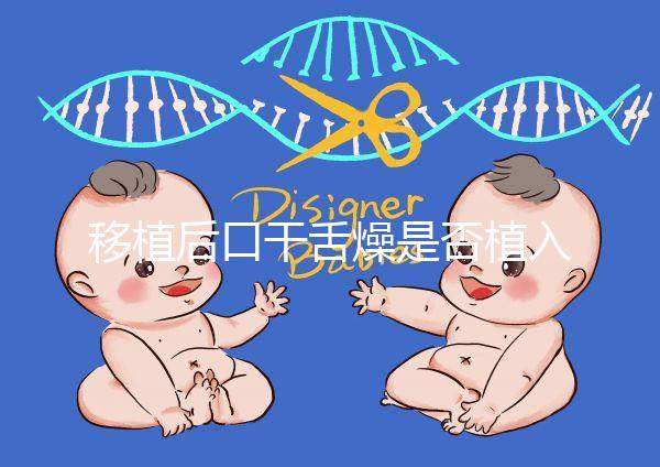 移植后口干舌燥是否植入分析，生殖專家會告訴你答案