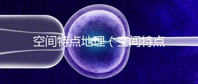 空間特點地理(空間特點地理知識)
