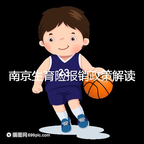 南京生育險報銷政策解讀，鼓樓等區交滿10個月按標準可報銷