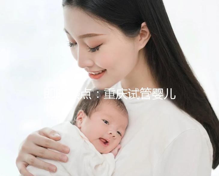 即時(shí)熱點(diǎn):重慶試管嬰兒醫(yī)院排名好的醫(yī)院“全新發(fā)布”重慶試管嬰兒成功率高的醫(yī)院有哪些