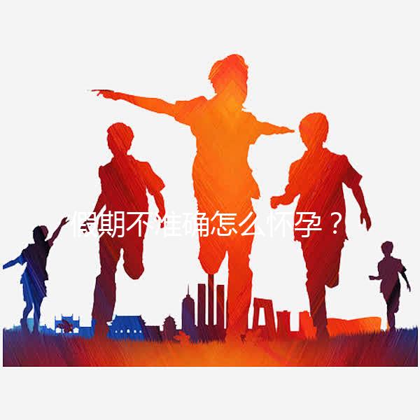 假期不準(zhǔn)確怎么懷孕？