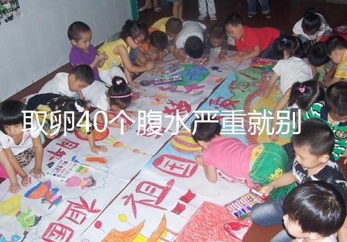 取卵40個腹水嚴重就別想著移植鮮胚了，試管成功率低危險大