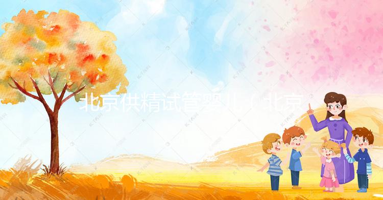 北京供精試管嬰兒(北京供精試管嬰兒醫院)