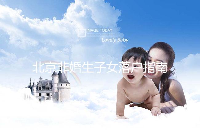 北京非婚生子女落戶指南，A卵B懷、單身、供卵的試管嬰兒姐妹快收藏！