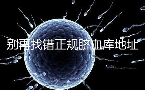 別再找錯正規臍血庫地址了,在全國范圍內只有7家