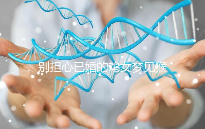 別擔(dān)心已婚的雞女夢(mèng)見猴子說話的意思，先搞清楚好不好再說