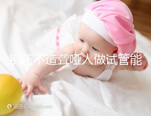 別還不造聾啞人做試管能不能健全，想正常請做基因篩查