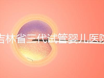 吉林省三代試管嬰兒醫(yī)院成功率排名大公開，哪家好心里有數(shù)