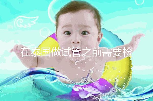 在泰國(guó)做試管之前需要檢查什么?這三個(gè)檢查項(xiàng)目通常需要做