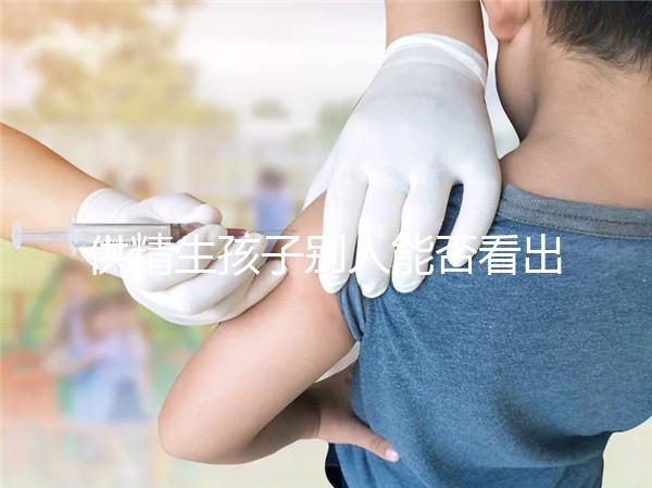 供精生孩子別人能否看出來(lái)答案在這,影響、怎么辦全囊括