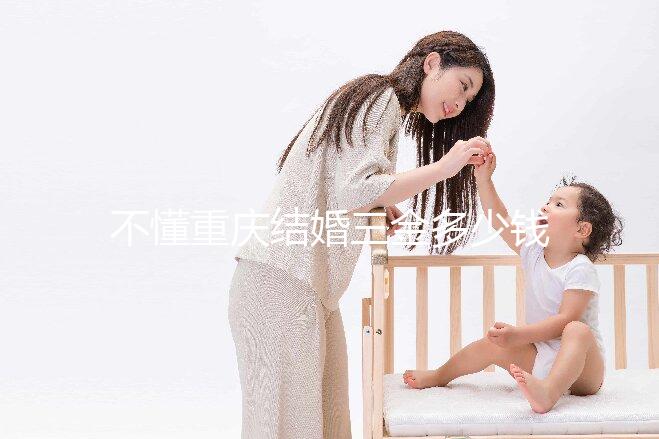 不懂重慶結婚三金多少錢快收藏,江北區要不要三萬早了解