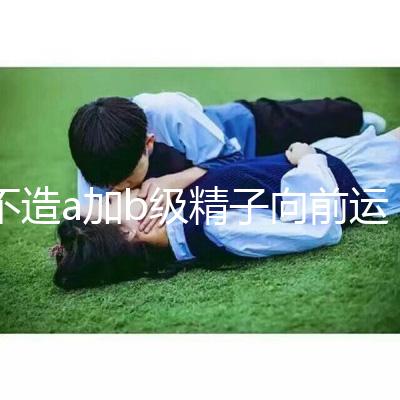 不造a加b級精子向前運(yùn)動率13%是弱精嗎?注意影響懷孕