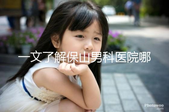 一文了解保山男科醫院哪家最正規，內含機構地址