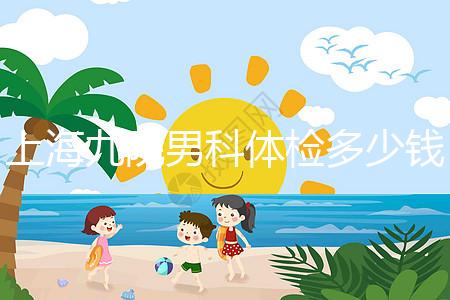 上海九院男科體檢多少錢，哪個(gè)醫(yī)生好，要看這個(gè)