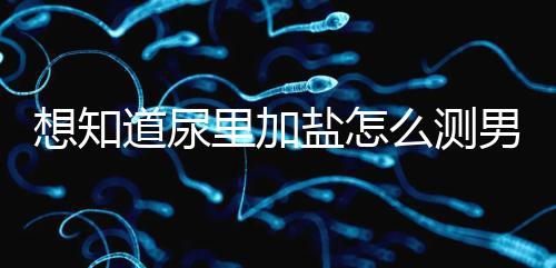 想知道尿里加鹽怎么測男女看這，出現棉絮狀沉淀物會生女孩