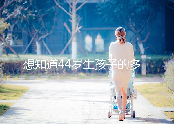 想知道44歲生孩子的多不多看過來,虛歲懷頭胎實歲順產(chǎn)晚了