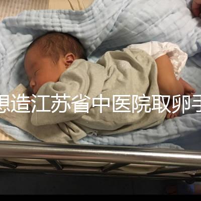 想造江蘇省中醫院取卵手術費用多少戳，時間、流程全都有