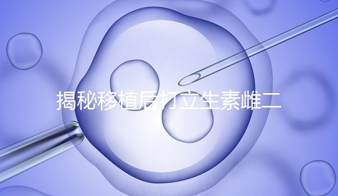 揭秘移植后打立生素雌二醇血值會不會很高，多少正常瞧這