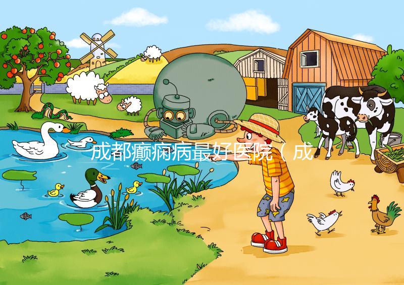 成都癲癇病最好醫(yī)院（成都癲瘋病十大醫(yī)院排名）