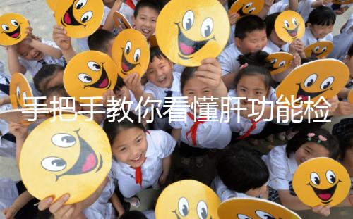 手把手教你看懂肝功能檢查報告單，識別各項指標范圍是關鍵