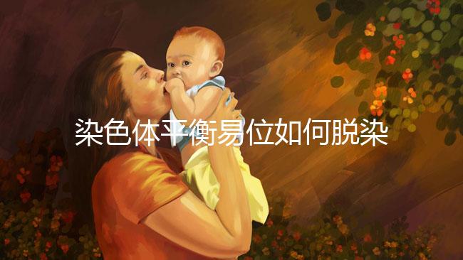 染色體平衡易位如何脫染？通過第三代試管避免遺傳