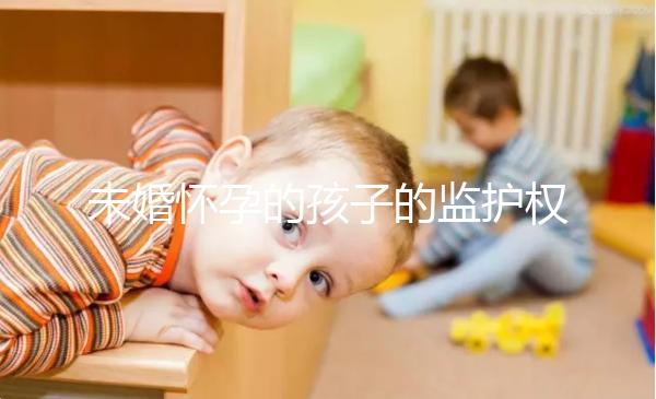 未婚懷孕的孩子的監護權屬于誰，男人或女人看這些方面