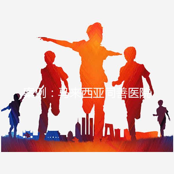 案例:馬來(lái)西亞同善醫(yī)院試管嬰兒經(jīng)歷(圖)