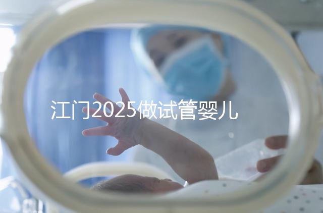 江門2025做試管嬰兒價格是多少,附收費標準做參考