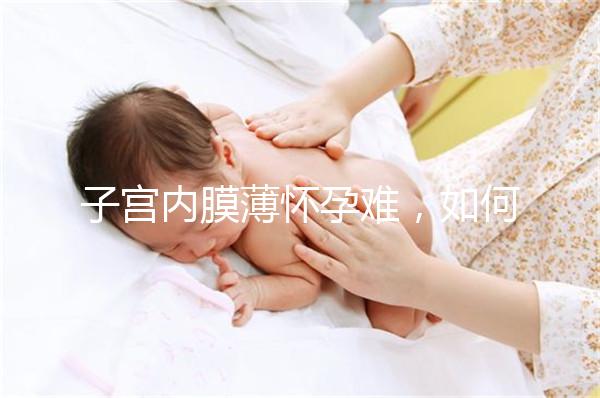 子宮內膜薄懷孕難,如何提高試管嬰兒成功率?
