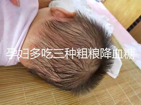 孕婦多吃三種粗糧降血糖最快？這份控糖食譜好吃又營養