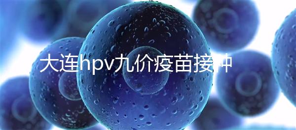大連hpv九價疫苗接種點分享，中山、西崗這些醫(yī)院都能預約