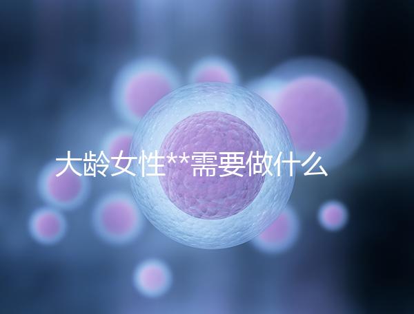 大齡女性**需要做什么檢查？