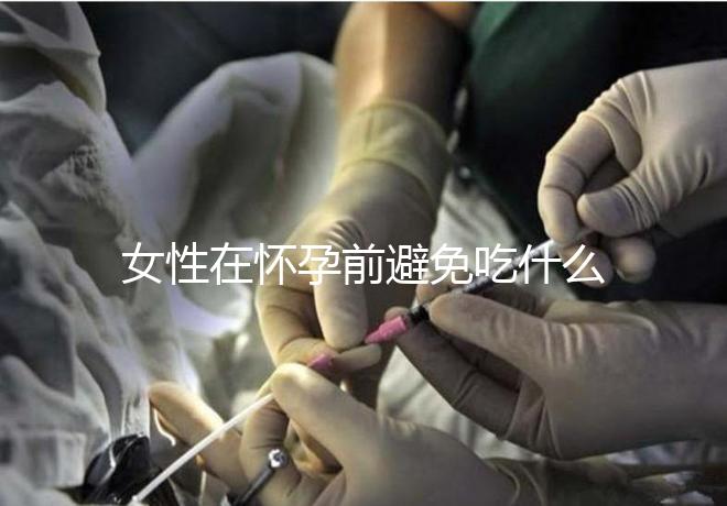 女性在懷孕前避免吃什么食物？