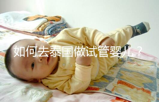 如何去泰國(guó)做試管嬰兒？去泰國(guó)做試管嬰兒的具體過(guò)程應(yīng)該收集