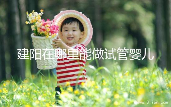 建陽在哪里能做試管嬰兒？一次成功率有多高？
