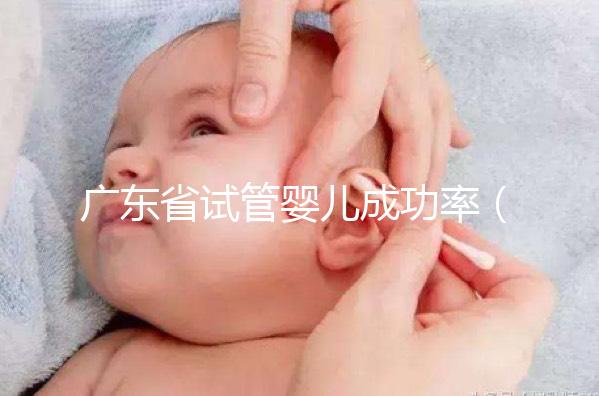 廣東省試管嬰兒成功率（廣東省試管嬰兒成功率最高的醫院）