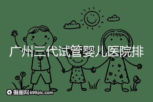 廣州三代試管嬰兒醫(yī)院排行榜出爐,天河前三機(jī)構(gòu)別錯(cuò)過