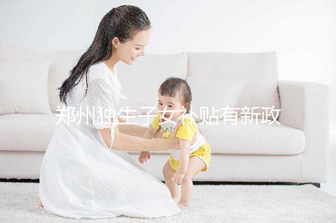 鄭州獨生子女補貼有新政策，二七、金水區都會受影響