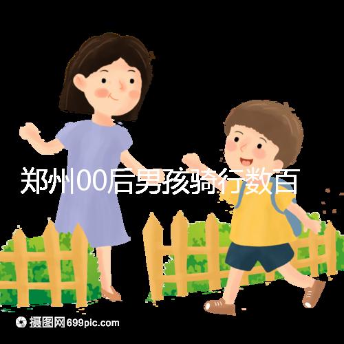 鄭州00后男孩騎行數(shù)百公里返校,全程680公里歷時(shí)7天!