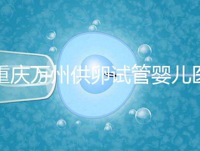 重慶萬州供卵試管嬰兒醫院排名公布,榜上5家實力大比拼