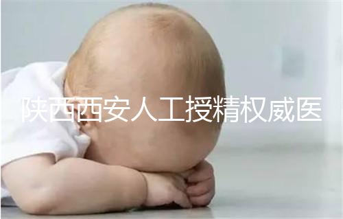 陜西西安人工授精權(quán)威醫(yī)院不少,成功率排名前十有這些