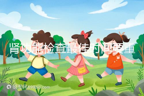 腎功能檢查最佳時(shí)間要重視，事關(guān)身體健康不可大意