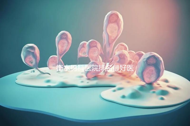 衡水男科醫院排名最好醫院揭曉，內含前三機構詳細介紹
