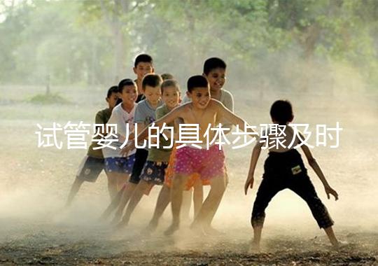 試管嬰兒的具體步驟及時(shí)間(試管嬰兒的具體步驟及時(shí)間表)