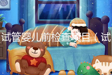 試管嬰兒前檢查項(xiàng)目(試管嬰兒前檢查項(xiàng)目有哪些)