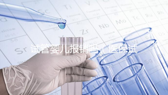 試管嬰兒報銷嗎(醫(yī)保試管嬰兒報銷嗎)