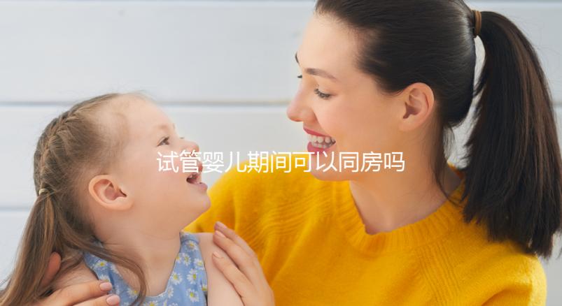 試管嬰兒期間可以同房嗎(試管嬰兒可以過性生活嗎)